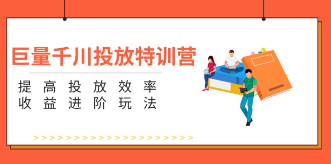 巨量千川投放特训营:提高投放效率和收益进阶玩法-创业信息网