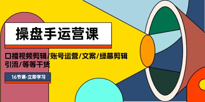 操盘手运营课程:口播视频剪辑/账号运营/文案/绿幕剪辑/引流/干货/16节-创业信息网
