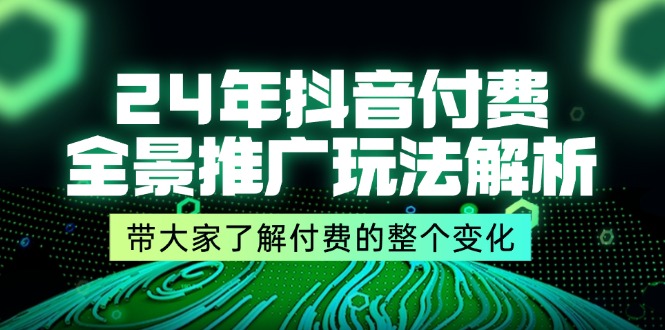 24年抖音付费 全景推广玩法解析,带大家了解付费的整个变化 (9节课)-创业信息网