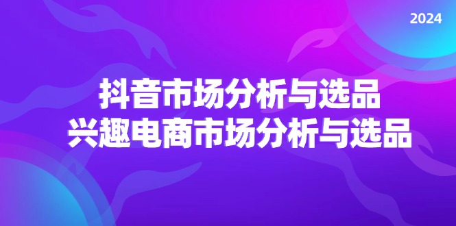 2024抖音/市场分析与选品，兴趣电商市场分析与选品-创业信息网