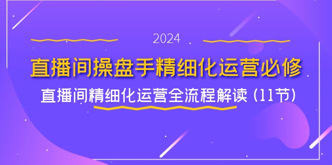 直播间-操盘手精细化运营必修,直播间精细化运营全流程解读 (11节)-创业信息网