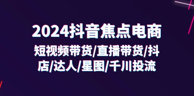 2024抖音-焦点电商:短视频带货/直播带货/抖店/达人/星图/千川投流/32节课-创业信息网