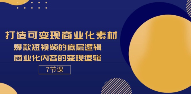 打造可变现商业化素材,爆款短视频的底层逻辑,商业化内容的变现逻辑-7节-创业信息网