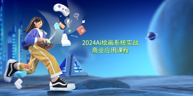 2024 Ai绘画系统实战商业应用课程,从零基础到精通系统教学-创业信息网