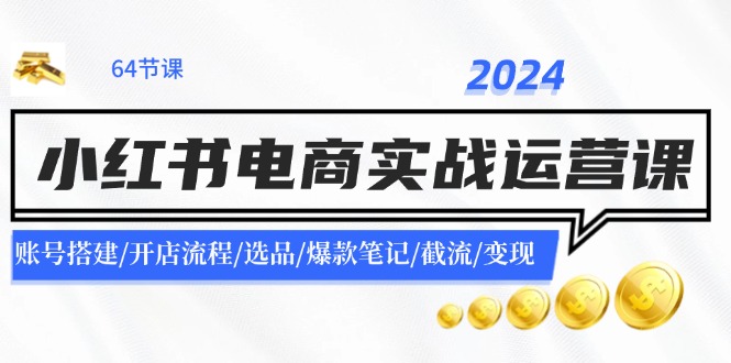 2024小红书电商实战运营课：账号搭建/开店流程/选品/爆款笔记/截流/变现-创业信息网