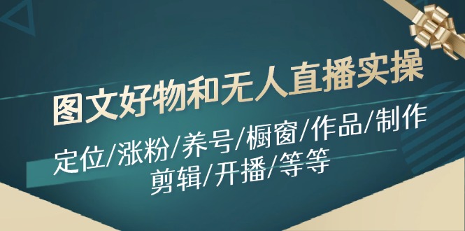 图文好物和无人直播实操:定位/涨粉/养号/橱窗/作品/制作/剪辑/开播/等等-创业信息网