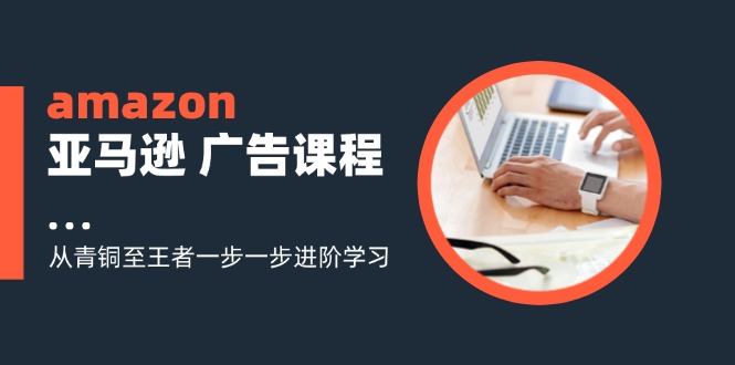 amazon亚马逊 广告课程：从青铜至王者一步一步进阶学习-创业信息网