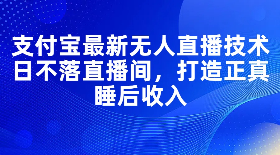 支付宝最新无人直播技术，日不落直播间，打造正真睡后收入-创业信息网