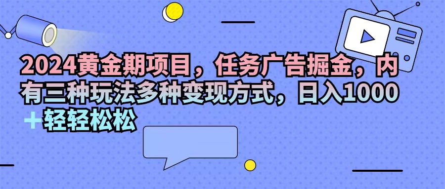 2024黄金期项目，任务广告掘金，内有三种玩法多种变现方式，日入1000+…-创业信息网