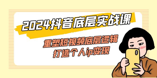 2024抖音底层实战课,重塑短视频底层逻辑,打造个人ip变现-创业信息网