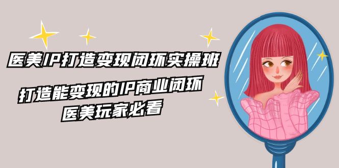 医美IP打造-变现闭环实操班,打造能变现的IP商业闭环,医美玩家必看-22节-创业信息网