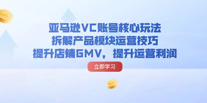 亚马逊VC账号核心玩法,拆解产品模块运营技巧,提升店铺GMV,提升运营利润-创业信息网