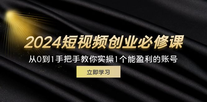 2024短视频创业必修课,从0到1手把手教你实操1个能盈利的账号 (32节)-创业信息网