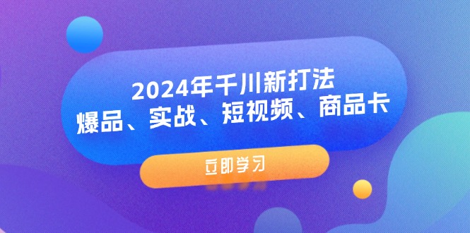 2024年千川新打法:爆品、实战、短视频、商品卡-创业信息网