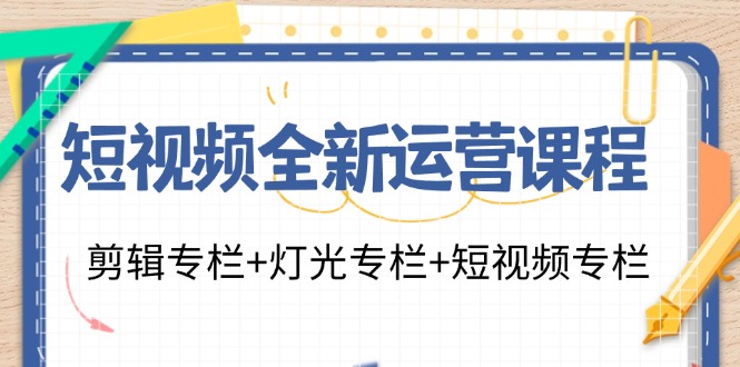 短视频全新运营课程:剪辑专栏+灯光专栏+短视频专栏-创业信息网