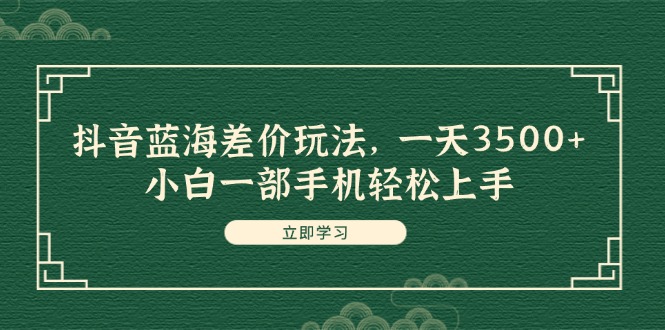 抖音蓝海差价玩法,一天3500+,小白一部手机轻松上手-创业信息网