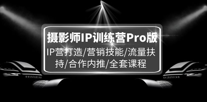 摄影师IP训练营Pro版,IP营打造/营销技能/流量扶持/合作内推/全套课程-创业信息网