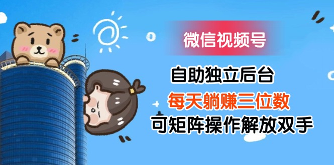 微信视频号自助独立后台每天躺赚三位数可矩阵操作解放双手-创业信息网