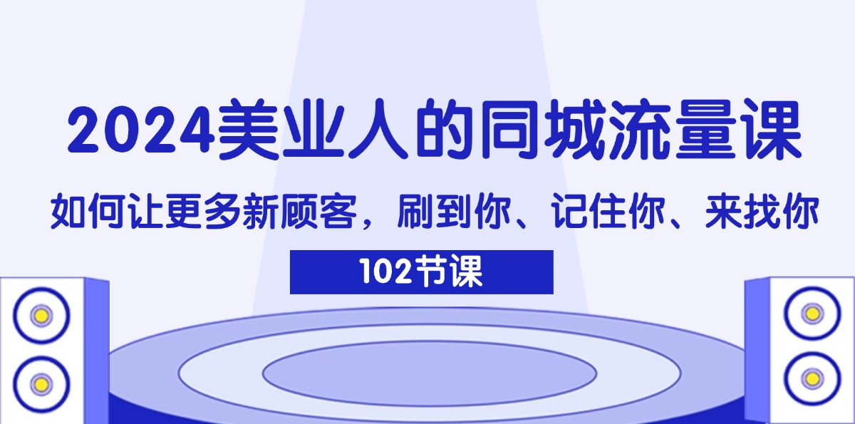 2024美业人的同城流量课:如何让更多新顾客,刷到你、记住你、来找你-创业信息网