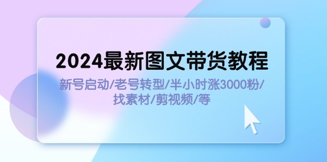 2024最新图文带货教程：新号启动/老号转型/半小时涨3000粉/找素材/剪辑-创业信息网