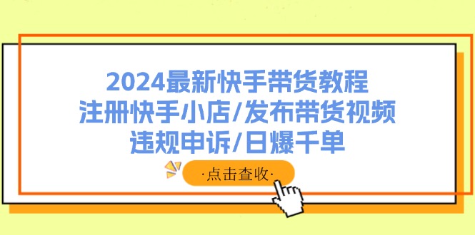 2024最新快手带货教程：注册快手小店/发布带货视频/违规申诉/日爆千单-创业信息网