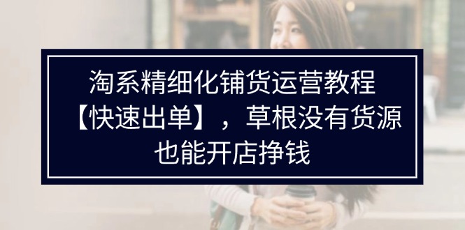 淘系精细化铺货运营教程【快速出单】,草根没有货源,也能开店挣钱-创业信息网