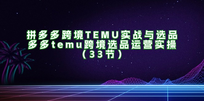 拼多多跨境TEMU实战与选品,多多temu跨境选品运营实操-创业信息网