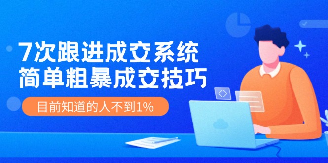 7次 跟进 成交系统:简单粗暴成交技巧,目前知道的人不到1%-创业信息网