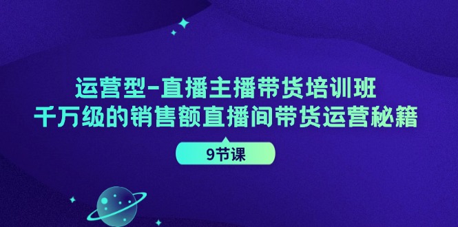 运营型-直播主播带货培训班,千万级的销售额直播间带货运营秘籍-创业信息网