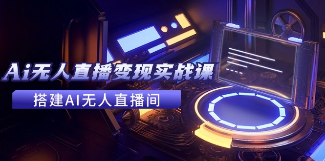 2024全套Ai无人直播变现实战课,搭建AI无人直播间,利用AI赚钱 (24节课)-创业信息网