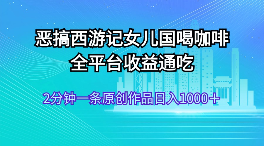 恶搞西游记女儿国喝咖啡 全平台收益通吃 2分钟一条原创作品日入1000+-创业信息网