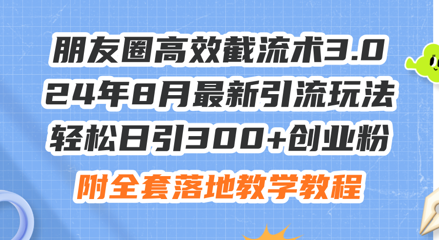 朋友圈高效截流术3.0，24年8月最新引流玩法，轻松日引300+创业粉，附全…-创业信息网