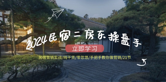 2024民宿二房东操盘手 民宿营销实战/纯干货/零忽悠/手把手教你做营销/21节-创业信息网
