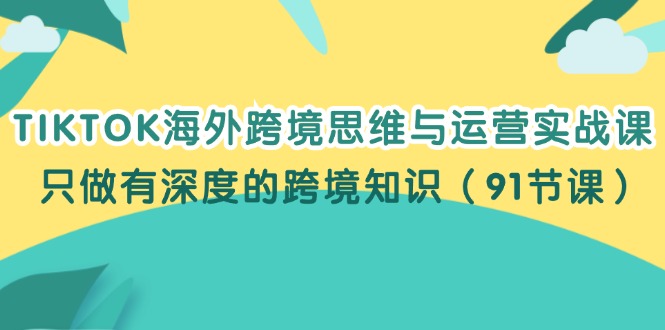 TIKTOK海外跨境思维与运营实战课,只做有深度的跨境知识-创业信息网