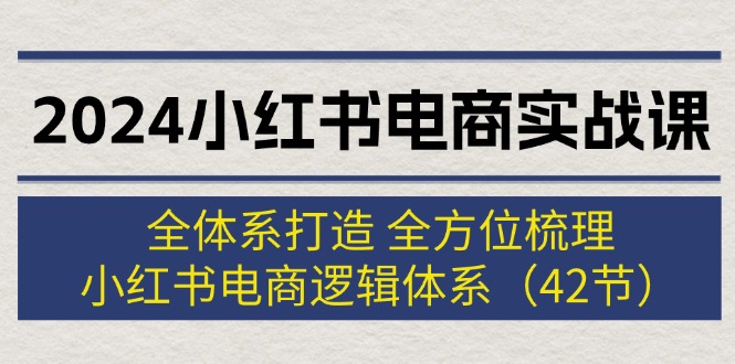 2024小红书电商实战课：全体系打造 全方位梳理 小红书电商逻辑体系 (42节)-创业信息网