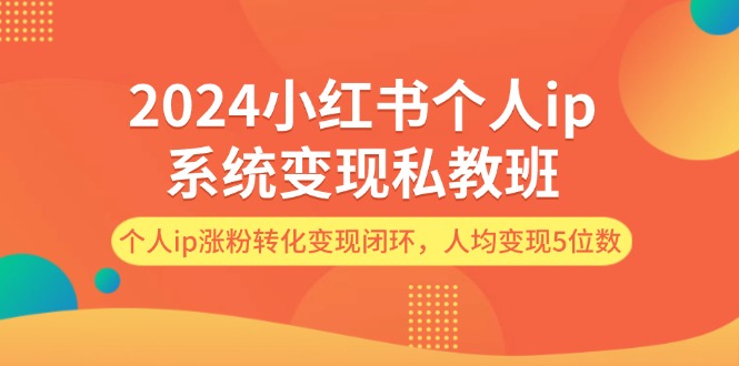 2024小红书个人ip系统变现私教班，个人ip涨粉转化变现闭环，人均变现5位数-创业信息网