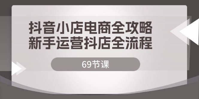 抖音小店电商全攻略,新手运营抖店全流程-创业信息网