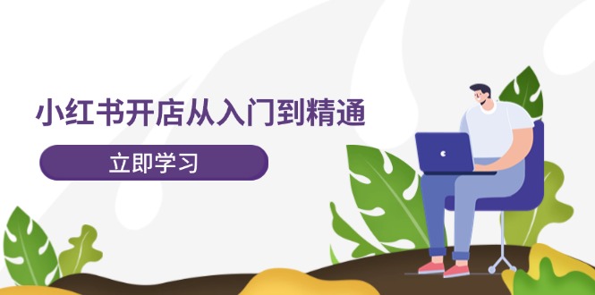 小红书开店从入门到精通,快速掌握小红书店铺运营,实现开店创收-202节课-创业信息网