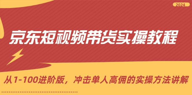 京东短视频带货实操教程,从1-100进阶版,冲击单人高佣的实操方法讲解-创业信息网