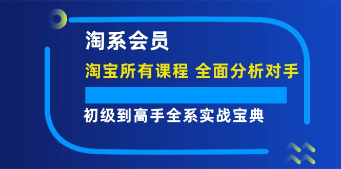 淘系会员【淘宝所有课程,全面分析对手】,初级到高手全系实战宝典-创业信息网