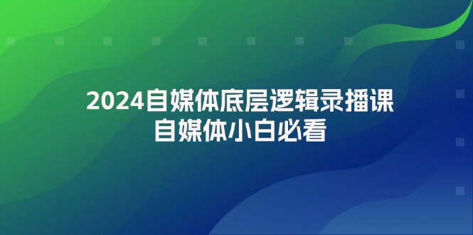 2024自媒体底层逻辑录播课,自媒体小白必看-创业信息网