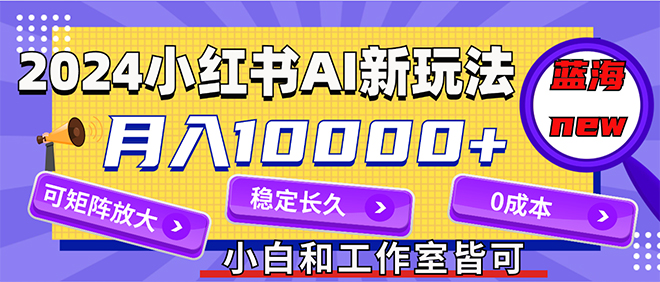 2024最新小红薯AI赛道，蓝海项目，月入10000+，0成本，当事业来做，可矩阵-创业信息网