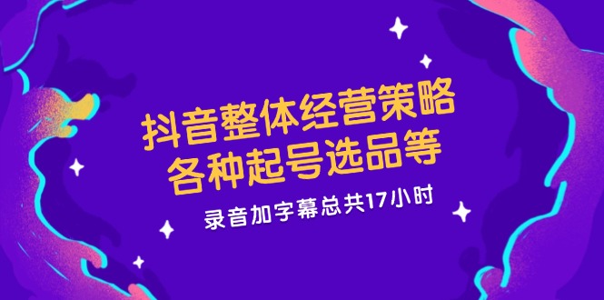 抖音整体经营策略，各种起号选品等  录音加字幕总共17小时-创业信息网
