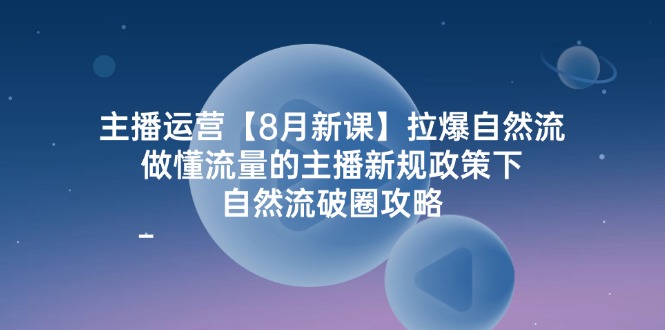 主播运营【8月新课】拉爆自然流，做懂流量的主播新规政策下，自然流破…-创业信息网