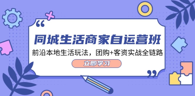 同城生活商家自运营班,前沿本地生活玩法,团购+客资实战全链路-34节课-创业信息网