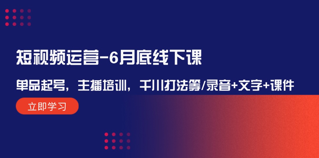 短视频运营-6月底线下课:单品起号,主播培训,千川打法等/录音+文字+课件-创业信息网
