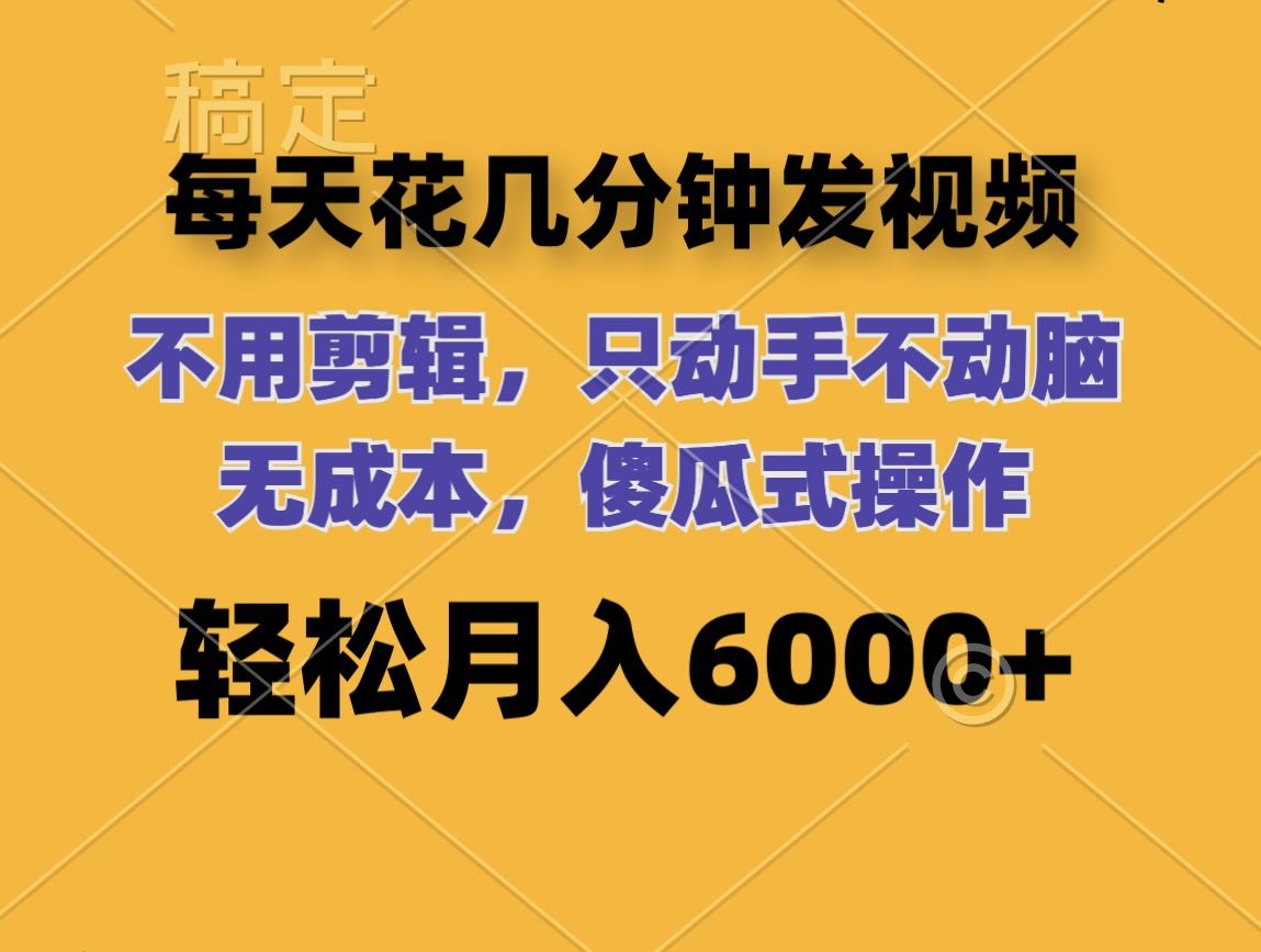 每天花几分钟发视频 无需剪辑 动手不动脑 无成本 傻瓜式操作 轻松月入6…-创业信息网