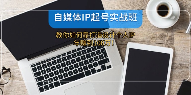 自媒体IP-起号实战班:教你如何靠打造设计个人IP,年赚到100万!-创业信息网
