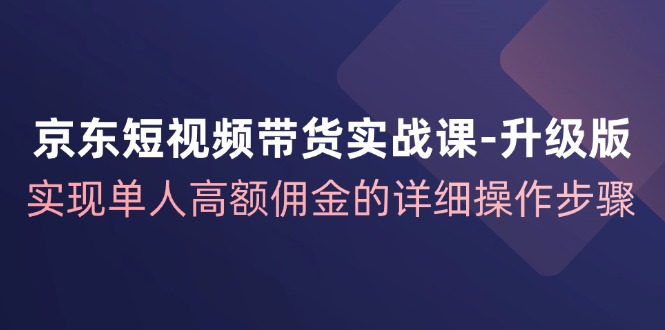 京东-短视频带货实战课-升级版，实现单人高额佣金的详细操作步骤-创业信息网