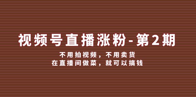 视频号/直播涨粉-第2期,不用拍视频,不用卖货,在直播间做菜,就可以搞钱-创业信息网
